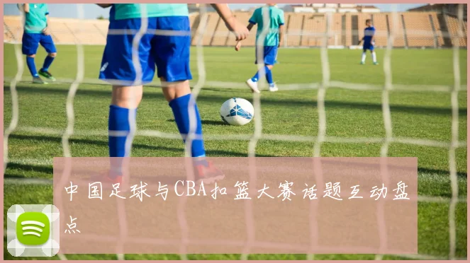 中国足球与CBA扣篮大赛话题互动盘点