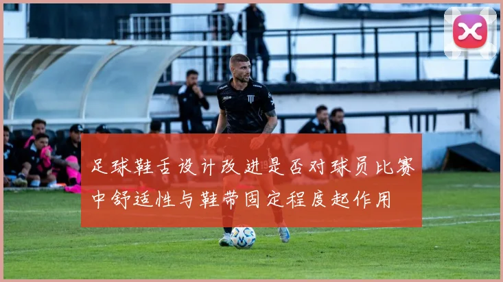 足球鞋舌设计改进是否对球员比赛中舒适性与鞋带固定程度起作用