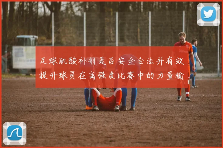 足球肌酸补剂是否安全合法并有效提升球员在高强度比赛中的力量输出