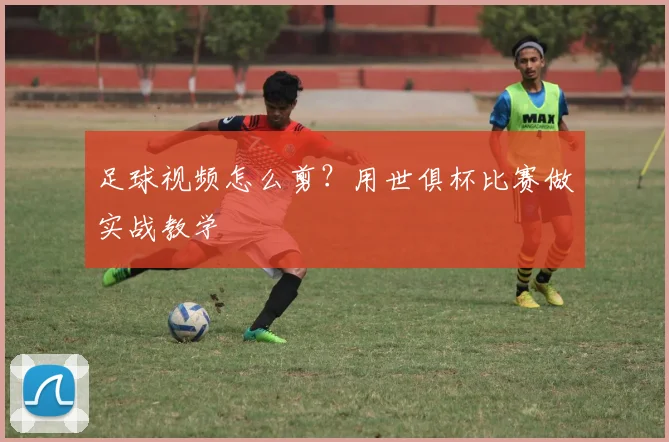 足球视频怎么剪？用世俱杯比赛做实战教学
