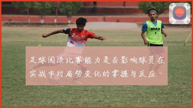 足球阅读比赛能力是否影响球员在实战中对局势变化的掌握与反应