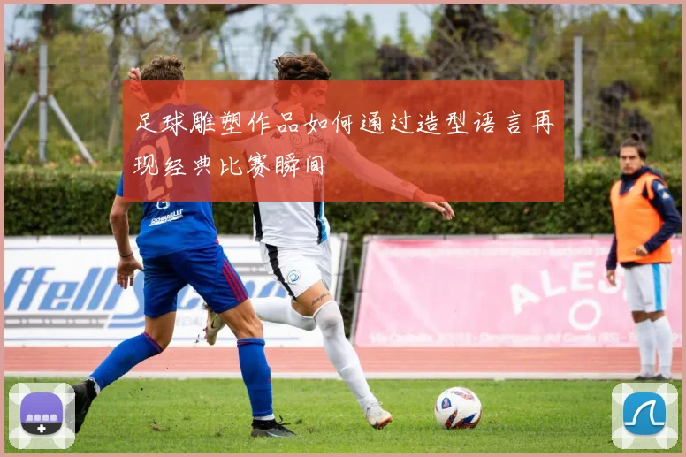 足球雕塑作品如何通过造型语言再现经典比赛瞬间